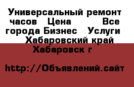 Универсальный ремонт часов › Цена ­ 100 - Все города Бизнес » Услуги   . Хабаровский край,Хабаровск г.